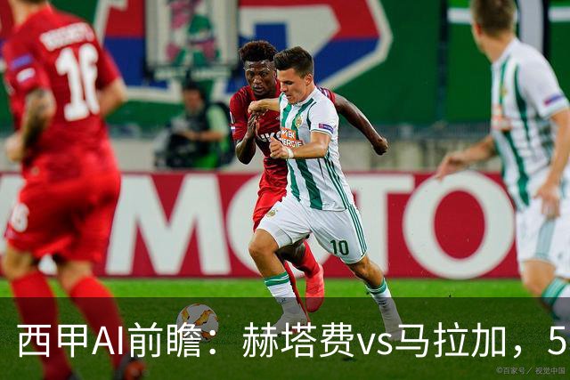西甲AI前瞻：赫塔费vs马拉加，5轮只进3球的矛对还没开胡的盾